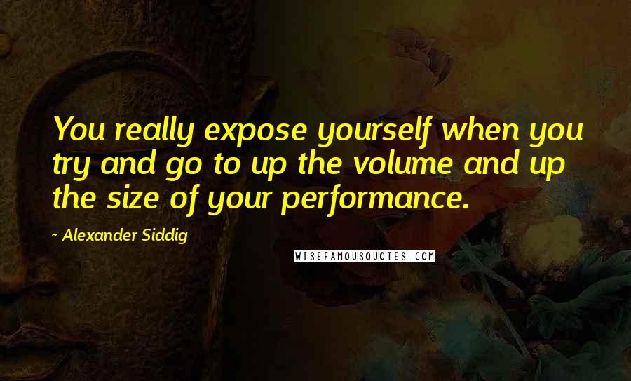 Alexander Siddig Quotes: You really expose yourself when you try and go to up the volume and up the size of your performance.