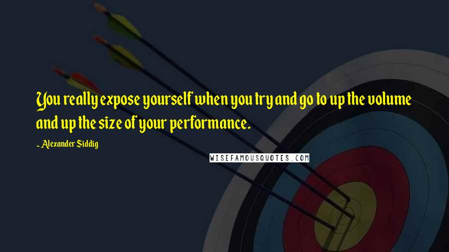 Alexander Siddig Quotes: You really expose yourself when you try and go to up the volume and up the size of your performance.