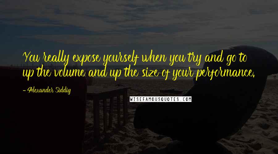 Alexander Siddig Quotes: You really expose yourself when you try and go to up the volume and up the size of your performance.