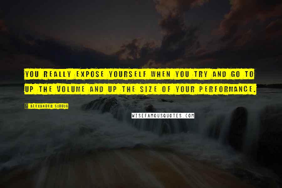 Alexander Siddig Quotes: You really expose yourself when you try and go to up the volume and up the size of your performance.