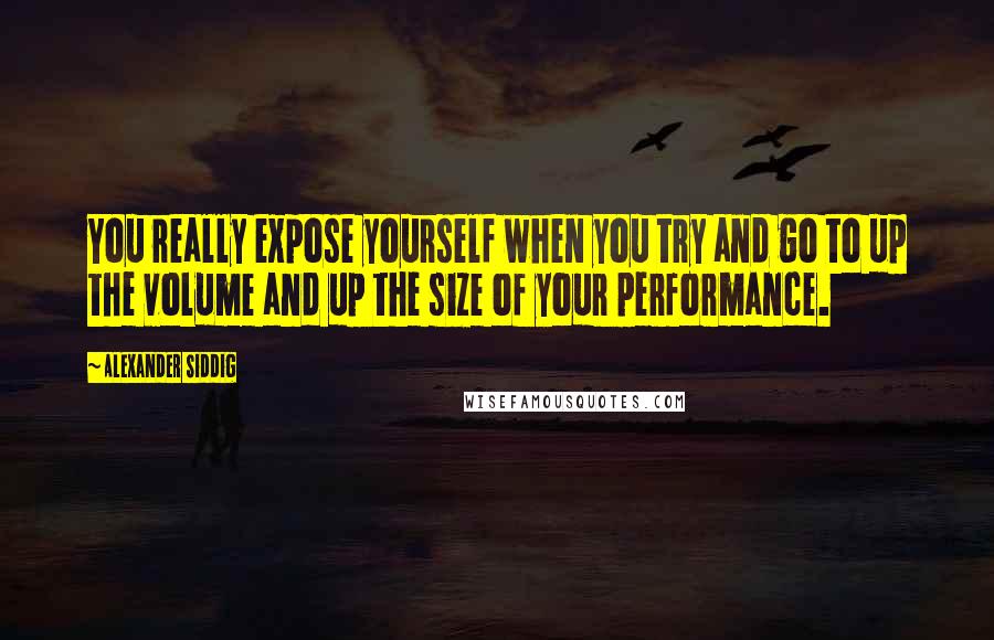 Alexander Siddig Quotes: You really expose yourself when you try and go to up the volume and up the size of your performance.