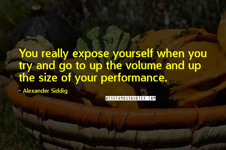 Alexander Siddig Quotes: You really expose yourself when you try and go to up the volume and up the size of your performance.