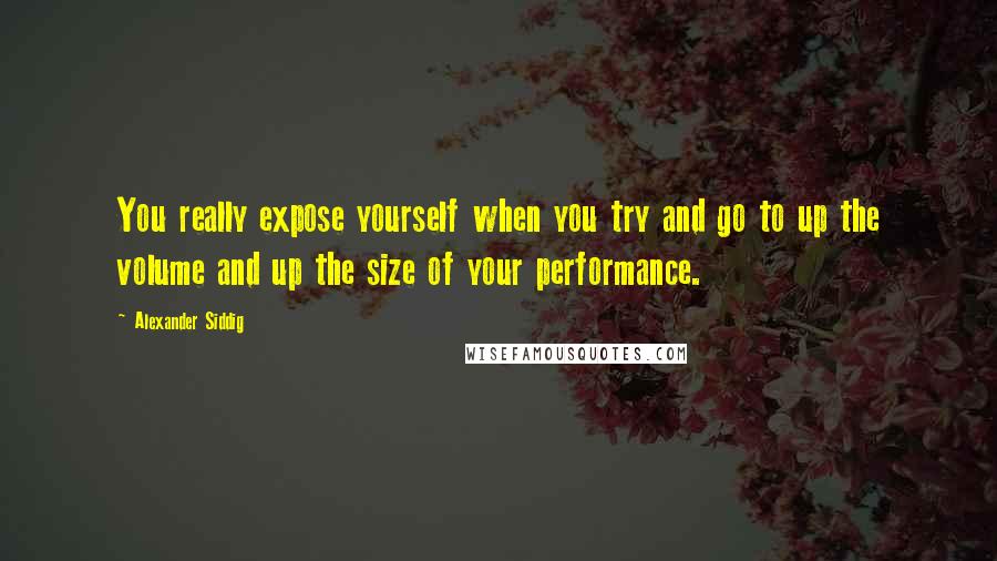 Alexander Siddig Quotes: You really expose yourself when you try and go to up the volume and up the size of your performance.