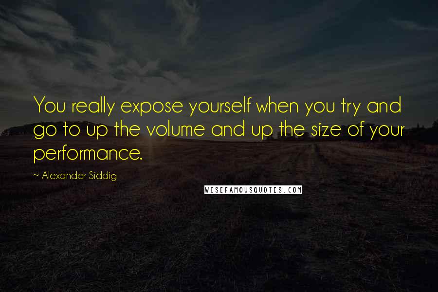 Alexander Siddig Quotes: You really expose yourself when you try and go to up the volume and up the size of your performance.