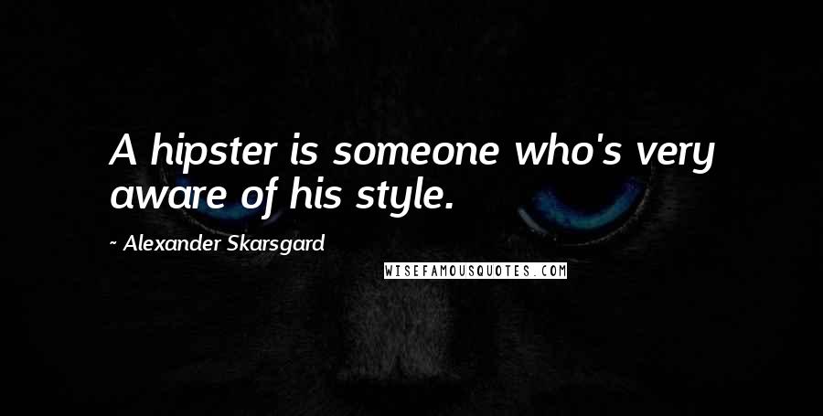 Alexander Skarsgard Quotes: A hipster is someone who's very aware of his style.