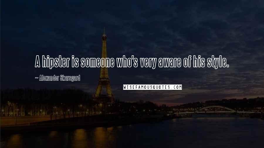 Alexander Skarsgard Quotes: A hipster is someone who's very aware of his style.