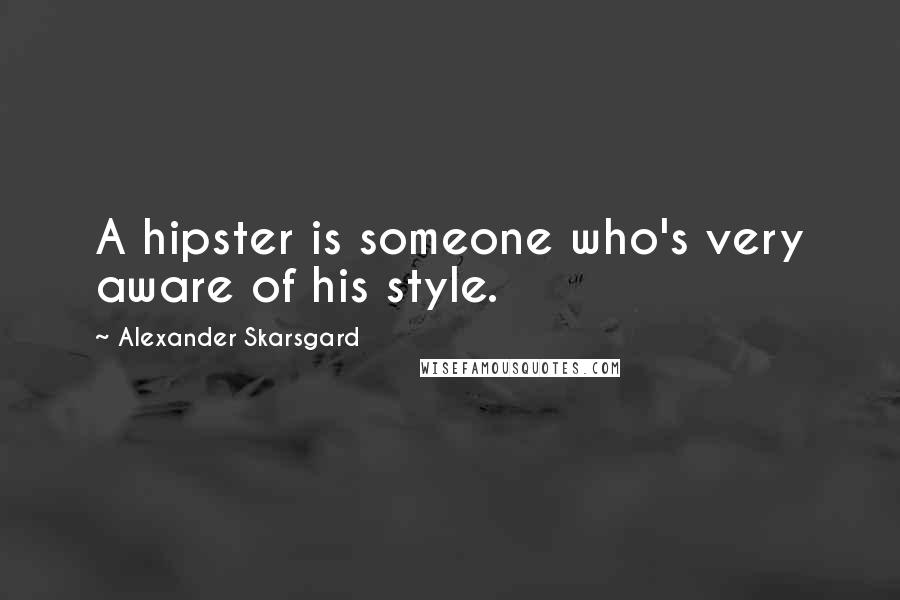 Alexander Skarsgard Quotes: A hipster is someone who's very aware of his style.