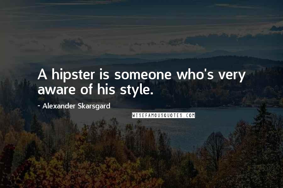 Alexander Skarsgard Quotes: A hipster is someone who's very aware of his style.
