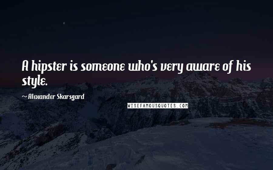 Alexander Skarsgard Quotes: A hipster is someone who's very aware of his style.