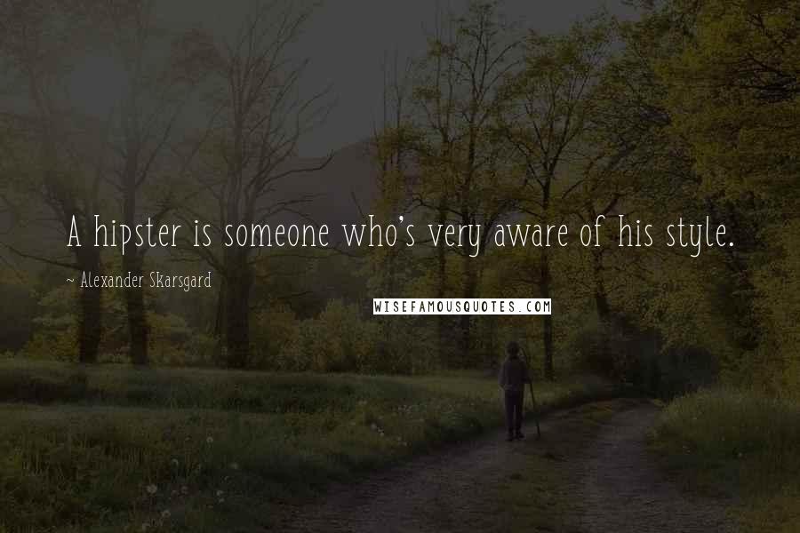 Alexander Skarsgard Quotes: A hipster is someone who's very aware of his style.