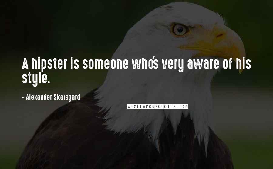 Alexander Skarsgard Quotes: A hipster is someone who's very aware of his style.