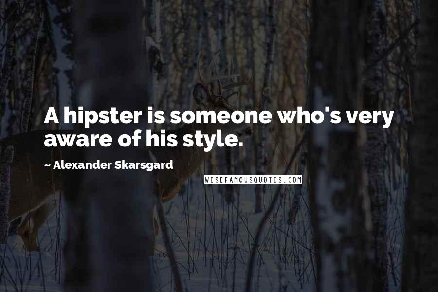 Alexander Skarsgard Quotes: A hipster is someone who's very aware of his style.