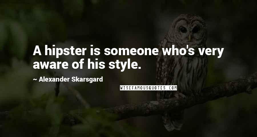 Alexander Skarsgard Quotes: A hipster is someone who's very aware of his style.