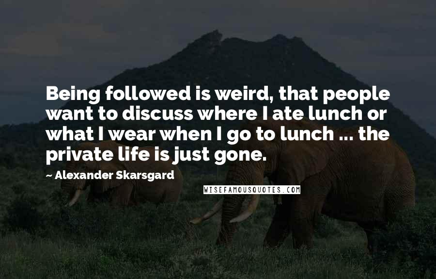 Alexander Skarsgard Quotes: Being followed is weird, that people want to discuss where I ate lunch or what I wear when I go to lunch ... the private life is just gone.