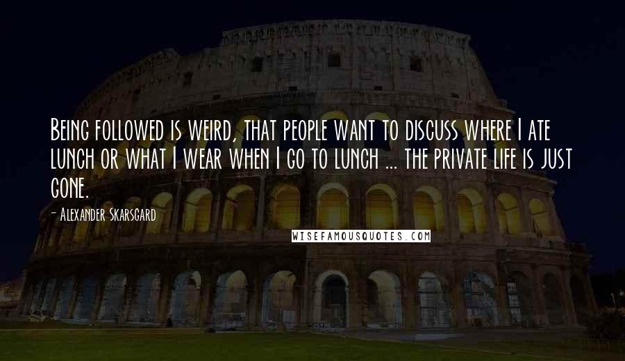 Alexander Skarsgard Quotes: Being followed is weird, that people want to discuss where I ate lunch or what I wear when I go to lunch ... the private life is just gone.