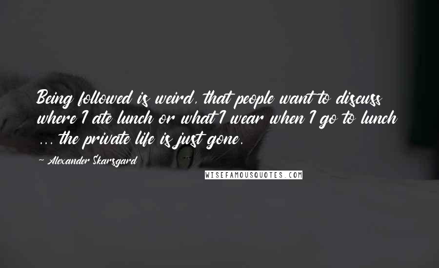 Alexander Skarsgard Quotes: Being followed is weird, that people want to discuss where I ate lunch or what I wear when I go to lunch ... the private life is just gone.