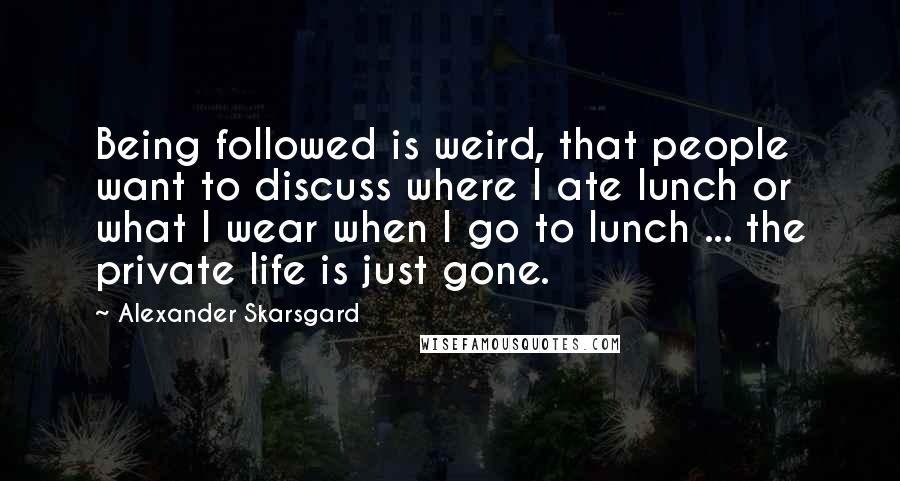 Alexander Skarsgard Quotes: Being followed is weird, that people want to discuss where I ate lunch or what I wear when I go to lunch ... the private life is just gone.