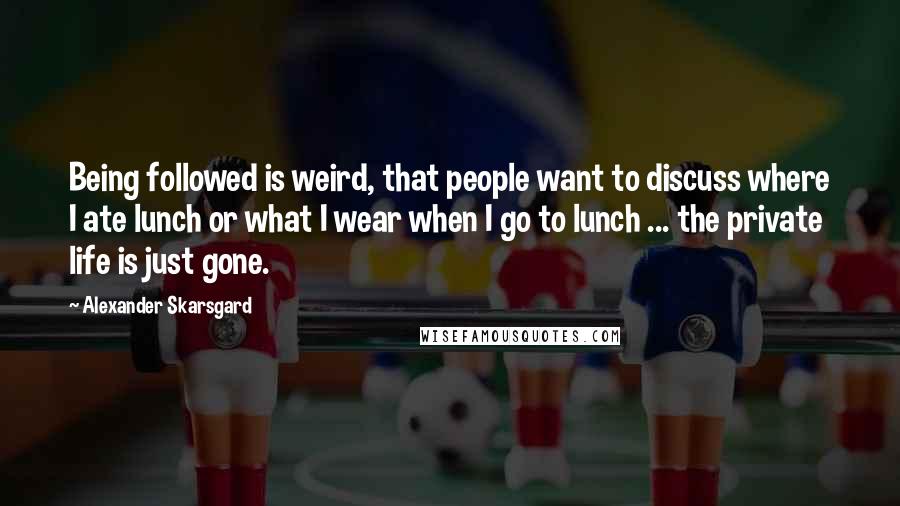 Alexander Skarsgard Quotes: Being followed is weird, that people want to discuss where I ate lunch or what I wear when I go to lunch ... the private life is just gone.