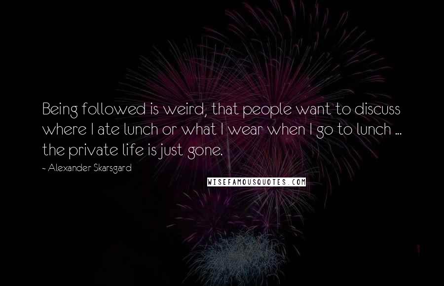 Alexander Skarsgard Quotes: Being followed is weird, that people want to discuss where I ate lunch or what I wear when I go to lunch ... the private life is just gone.