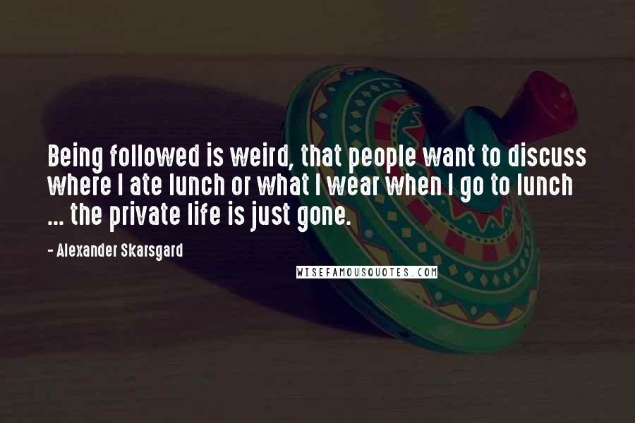 Alexander Skarsgard Quotes: Being followed is weird, that people want to discuss where I ate lunch or what I wear when I go to lunch ... the private life is just gone.