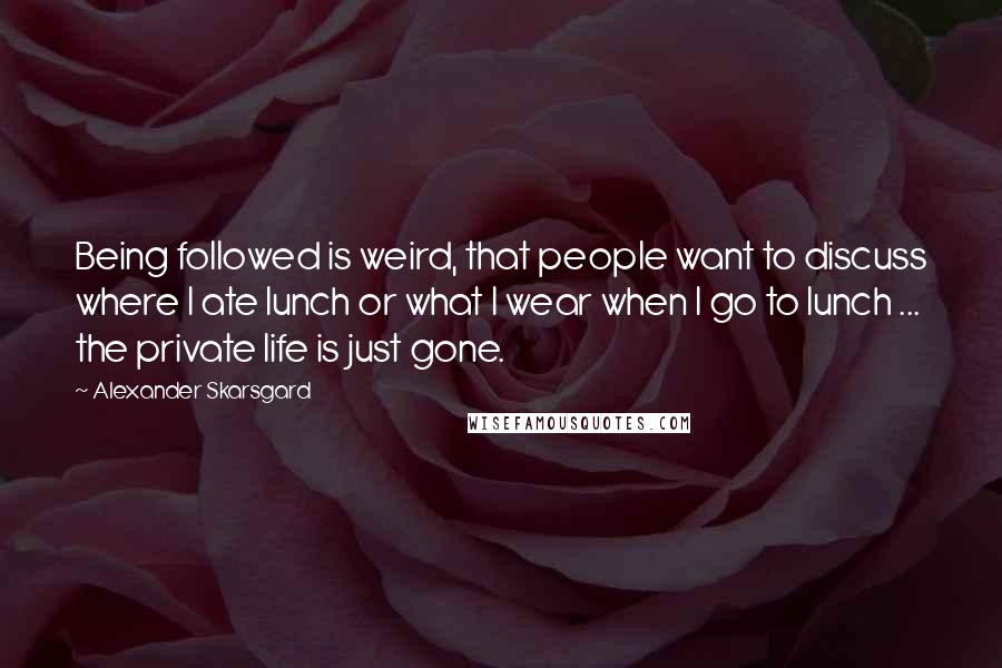 Alexander Skarsgard Quotes: Being followed is weird, that people want to discuss where I ate lunch or what I wear when I go to lunch ... the private life is just gone.