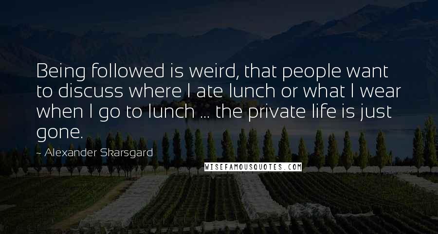 Alexander Skarsgard Quotes: Being followed is weird, that people want to discuss where I ate lunch or what I wear when I go to lunch ... the private life is just gone.