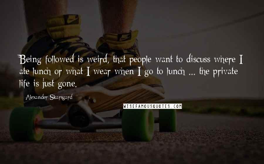 Alexander Skarsgard Quotes: Being followed is weird, that people want to discuss where I ate lunch or what I wear when I go to lunch ... the private life is just gone.