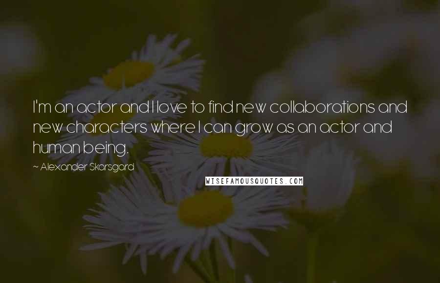 Alexander Skarsgard Quotes: I'm an actor and I love to find new collaborations and new characters where I can grow as an actor and human being.