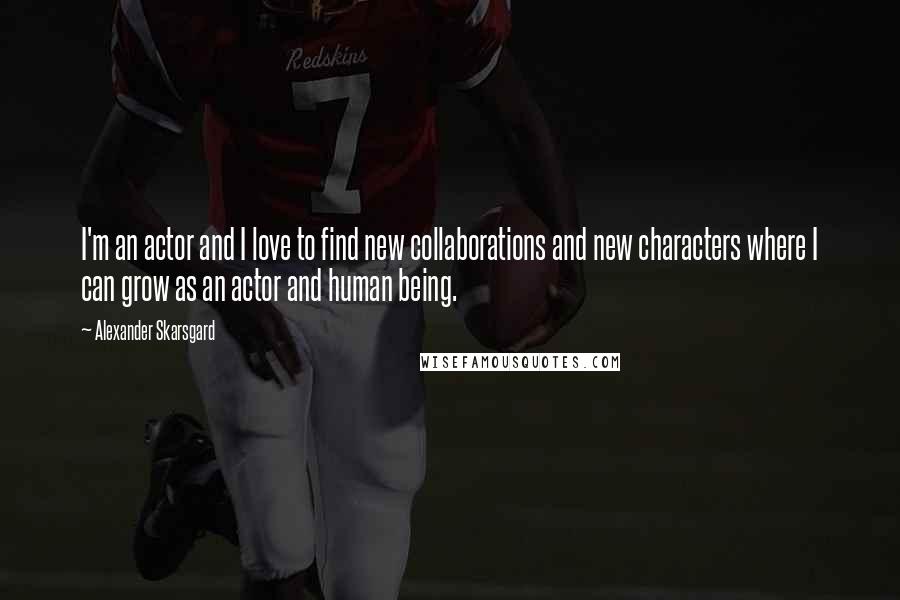 Alexander Skarsgard Quotes: I'm an actor and I love to find new collaborations and new characters where I can grow as an actor and human being.