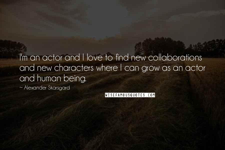 Alexander Skarsgard Quotes: I'm an actor and I love to find new collaborations and new characters where I can grow as an actor and human being.