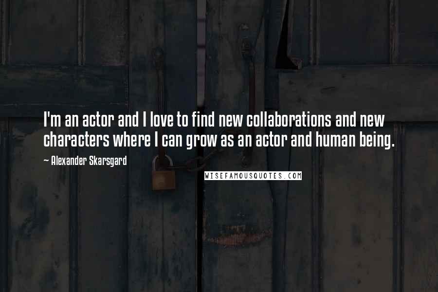 Alexander Skarsgard Quotes: I'm an actor and I love to find new collaborations and new characters where I can grow as an actor and human being.