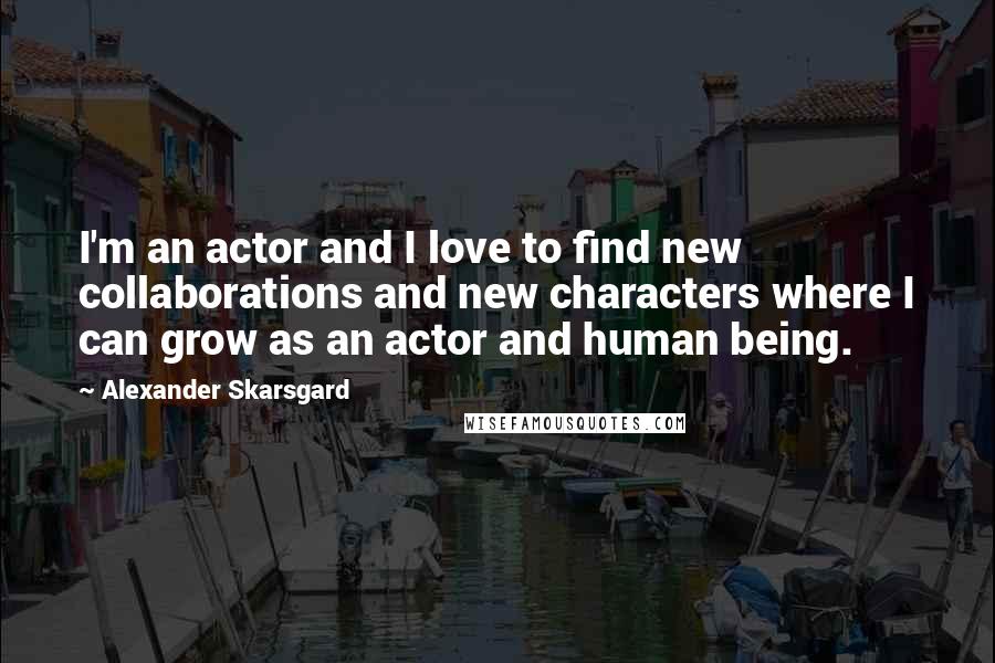 Alexander Skarsgard Quotes: I'm an actor and I love to find new collaborations and new characters where I can grow as an actor and human being.