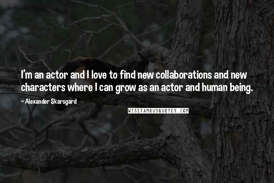 Alexander Skarsgard Quotes: I'm an actor and I love to find new collaborations and new characters where I can grow as an actor and human being.