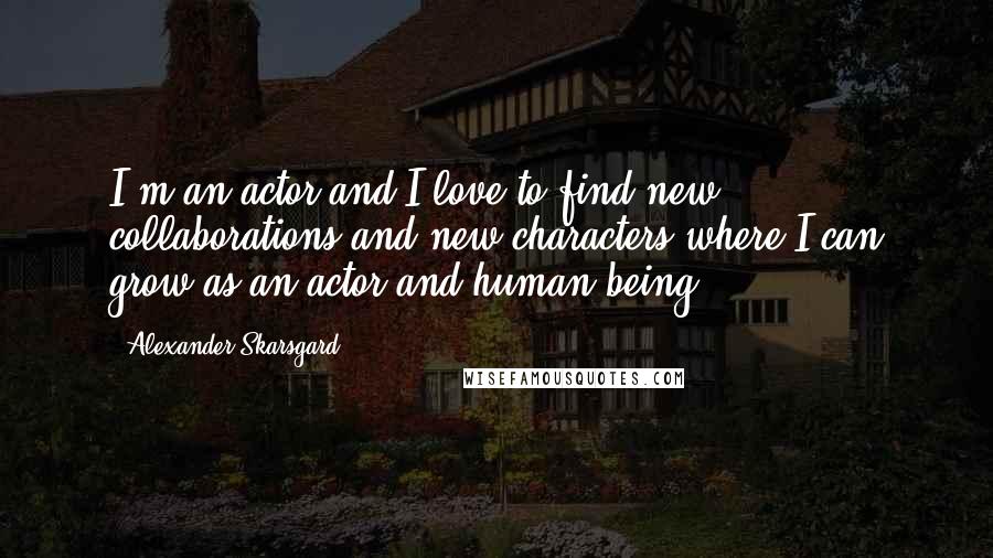 Alexander Skarsgard Quotes: I'm an actor and I love to find new collaborations and new characters where I can grow as an actor and human being.