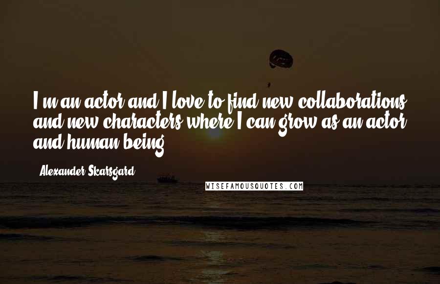 Alexander Skarsgard Quotes: I'm an actor and I love to find new collaborations and new characters where I can grow as an actor and human being.