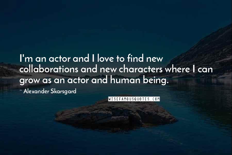 Alexander Skarsgard Quotes: I'm an actor and I love to find new collaborations and new characters where I can grow as an actor and human being.