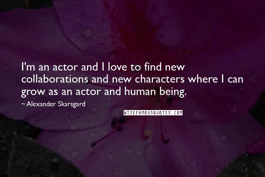Alexander Skarsgard Quotes: I'm an actor and I love to find new collaborations and new characters where I can grow as an actor and human being.