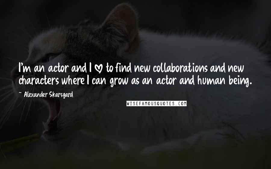 Alexander Skarsgard Quotes: I'm an actor and I love to find new collaborations and new characters where I can grow as an actor and human being.