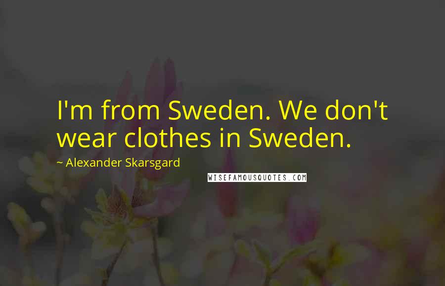 Alexander Skarsgard Quotes: I'm from Sweden. We don't wear clothes in Sweden.