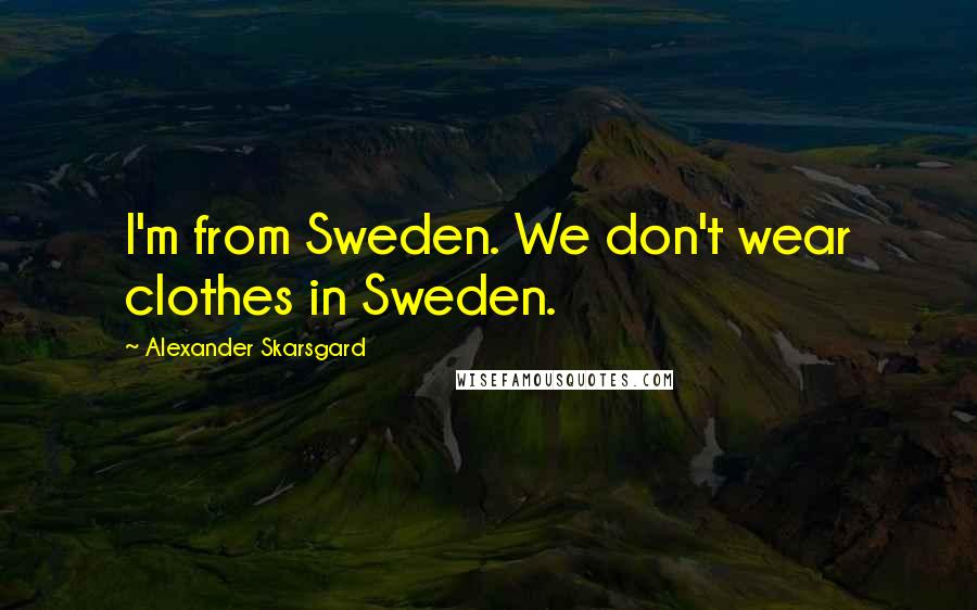 Alexander Skarsgard Quotes: I'm from Sweden. We don't wear clothes in Sweden.