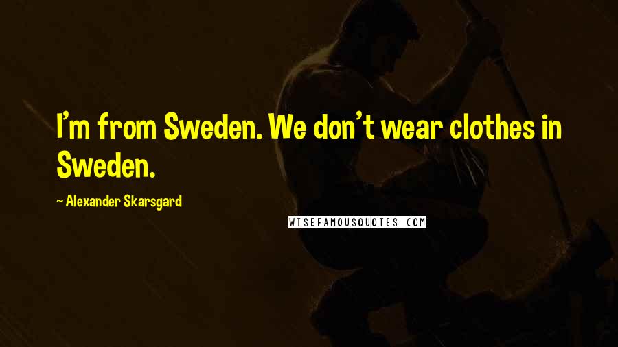 Alexander Skarsgard Quotes: I'm from Sweden. We don't wear clothes in Sweden.