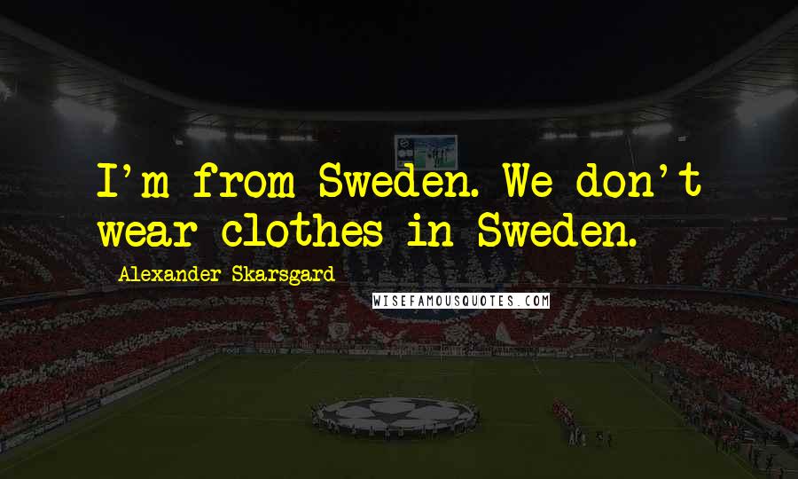 Alexander Skarsgard Quotes: I'm from Sweden. We don't wear clothes in Sweden.