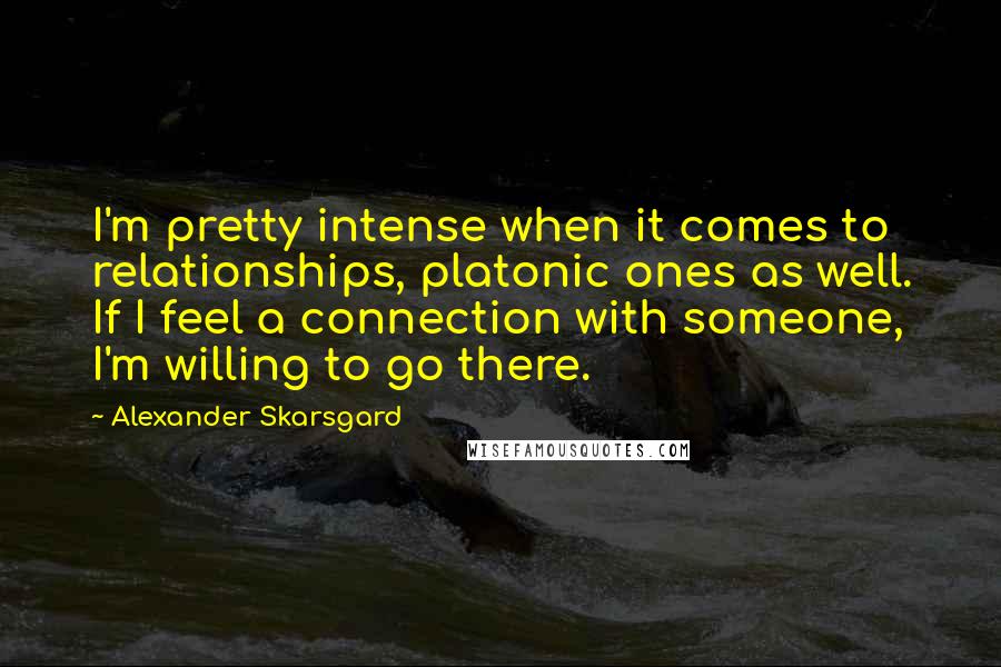 Alexander Skarsgard Quotes: I'm pretty intense when it comes to relationships, platonic ones as well. If I feel a connection with someone, I'm willing to go there.