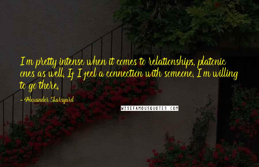 Alexander Skarsgard Quotes: I'm pretty intense when it comes to relationships, platonic ones as well. If I feel a connection with someone, I'm willing to go there.