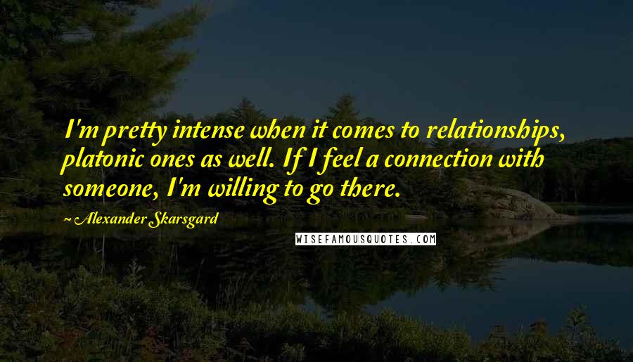 Alexander Skarsgard Quotes: I'm pretty intense when it comes to relationships, platonic ones as well. If I feel a connection with someone, I'm willing to go there.