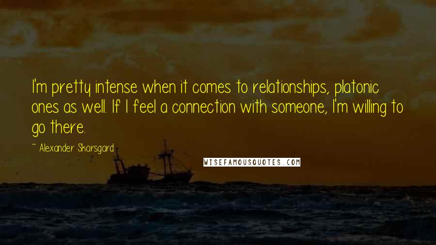 Alexander Skarsgard Quotes: I'm pretty intense when it comes to relationships, platonic ones as well. If I feel a connection with someone, I'm willing to go there.