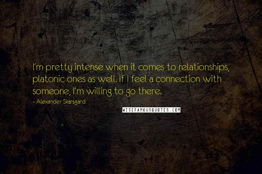 Alexander Skarsgard Quotes: I'm pretty intense when it comes to relationships, platonic ones as well. If I feel a connection with someone, I'm willing to go there.