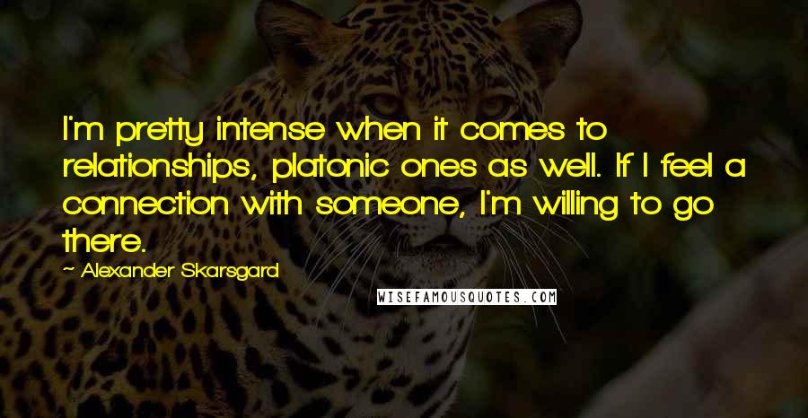 Alexander Skarsgard Quotes: I'm pretty intense when it comes to relationships, platonic ones as well. If I feel a connection with someone, I'm willing to go there.