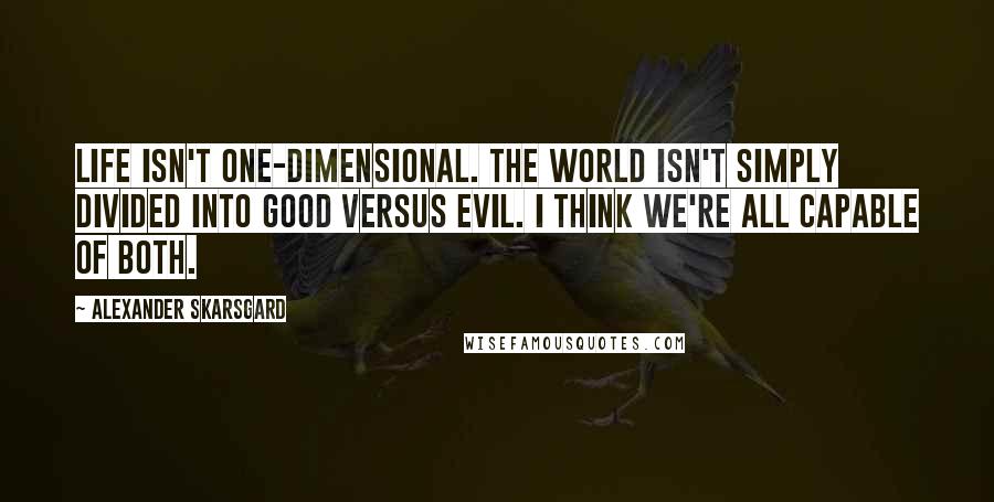 Alexander Skarsgard Quotes: Life isn't one-dimensional. The world isn't simply divided into good versus evil. I think we're all capable of both.