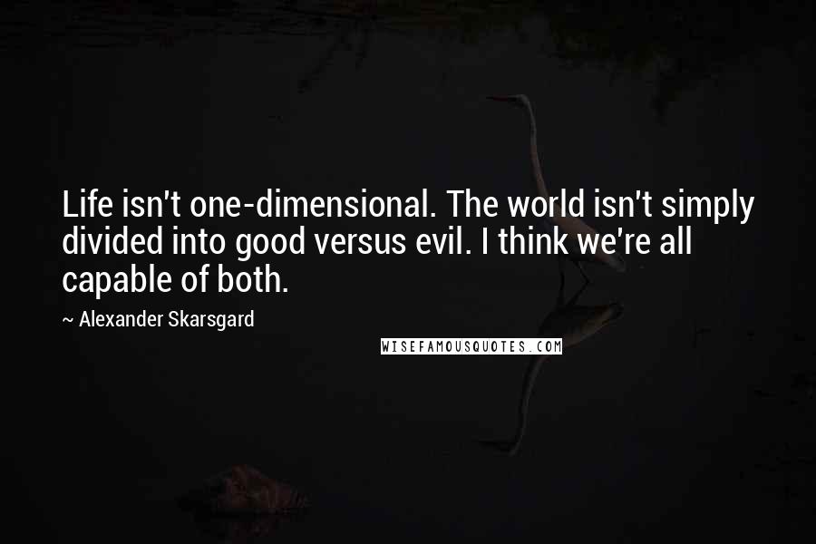 Alexander Skarsgard Quotes: Life isn't one-dimensional. The world isn't simply divided into good versus evil. I think we're all capable of both.